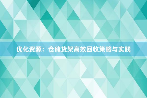 优化资源：仓储货架高效回收策略与实践