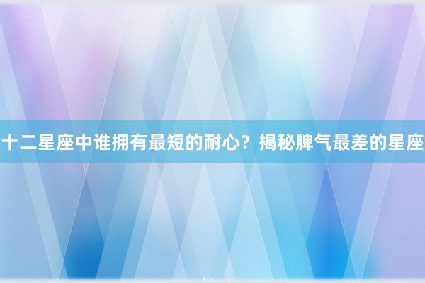 十二星座中谁拥有最短的耐心？揭秘脾气最差的星座