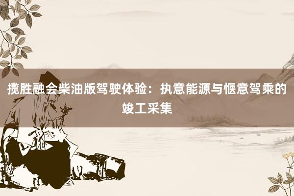 揽胜融会柴油版驾驶体验：执意能源与惬意驾乘的竣工采集